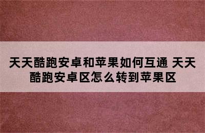 天天酷跑安卓和苹果如何互通 天天酷跑安卓区怎么转到苹果区